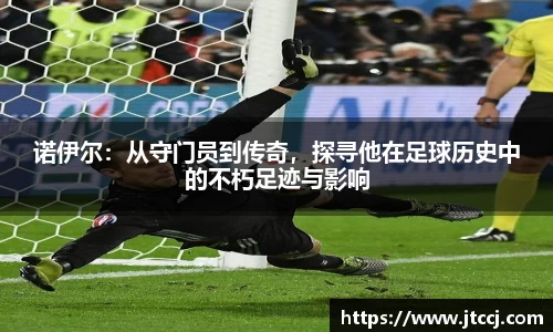 诺伊尔：从守门员到传奇，探寻他在足球历史中的不朽足迹与影响
