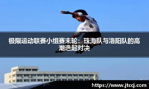 极限运动联赛小组赛末轮：珠海队与洛阳队的高潮迭起对决